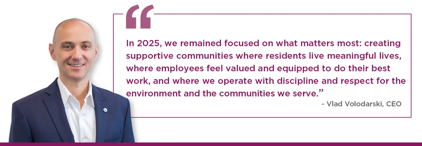 In 2025, we remained focused on what matters most: creating supportive communities where residents live meaningful lives, where employees feel valued and equipped to do their best work, and where we operate with discipline and respect for the environment and the communities we serve.